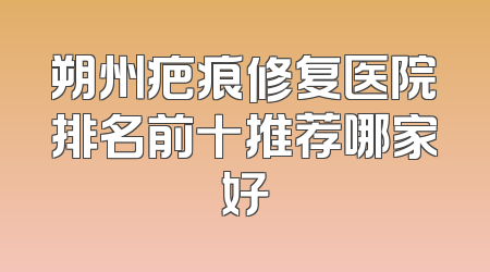 朔州疤痕修复医院排名前十推荐哪家好