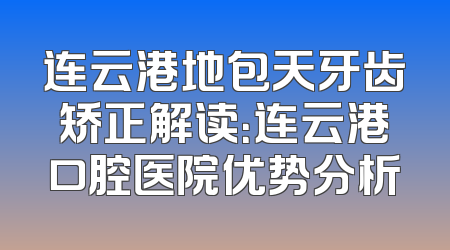 连云港地包天牙齿矫正解读：连云港口腔医院优势分析