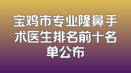宝鸡市专业隆鼻手术医生排名前十名单公布