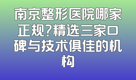 南京整形医院哪家正规？精选三家口碑与技术俱佳的机构