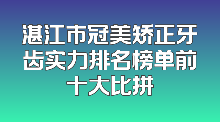 湛江市冠美矫正牙齿实力排名榜单前十大比拼