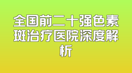 全国前二十强色素斑治疗医院深度解析
