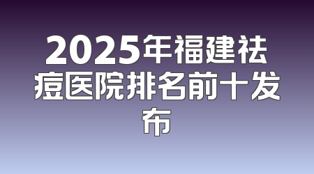 2025年福建祛痘医院排名前十发布