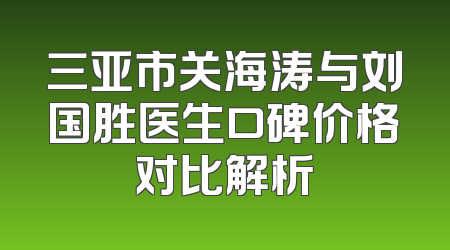 三亚市关海涛与刘国胜医生口碑价格对比解析