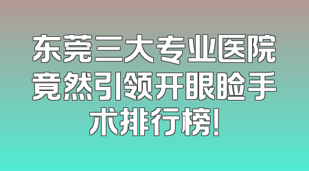 东莞三大专业医院竟然引领开眼睑手术排行榜！