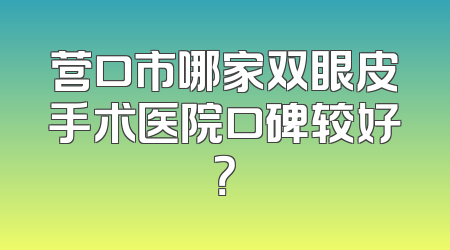 营口市哪家双眼皮手术医院口碑较好？