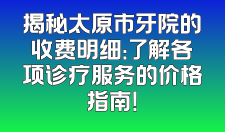 揭秘太原市牙院的收费明细：了解各项诊疗服务的价格指南！
