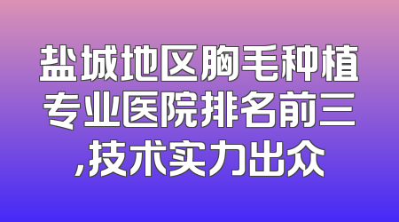盐城地区胸毛种植专业医院排名前三，技术实力出众