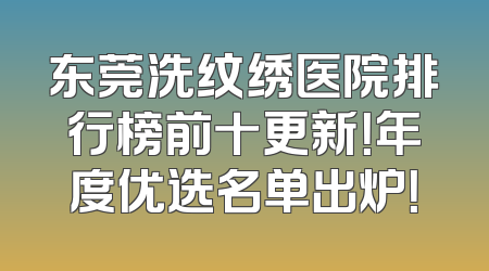 东莞洗纹绣医院排行榜前十更新！年度优选名单出炉！