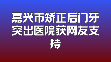 嘉兴市矫正后门牙突出医院获网友支持