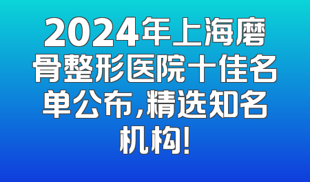 2024年上海磨骨整形医院十佳名单公布，精选知名机构！