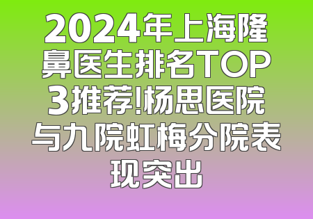 2024年上海隆鼻医生排名TOP3推荐！杨思医院与九院虹梅分院表现突出