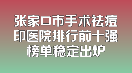 张家口市手术祛痘印医院排行前十强榜单稳定出炉