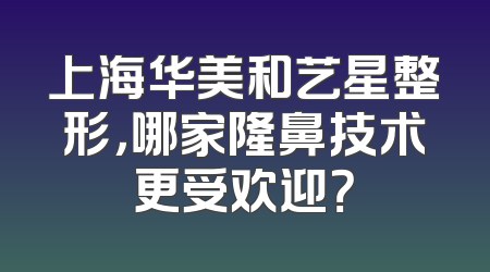 上海华美和艺星整形，哪家隆鼻技术更受欢迎？