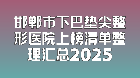 邯郸市下巴垫尖整形医院上榜清单整理汇总2025