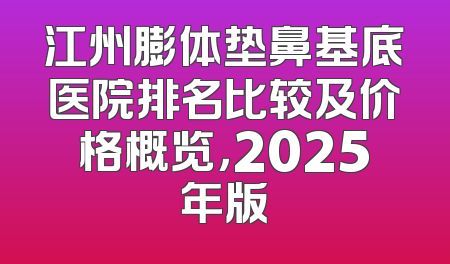 江州膨体垫鼻基底医院排名比较及价格概览，2025年版