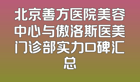 北京善方医院美容中心与傲洛斯医美门诊部实力口碑汇总