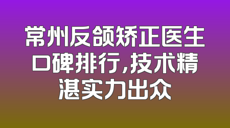 常州反颌矫正医生口碑排行，技术精湛实力出众