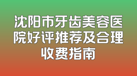 沈阳市牙齿美容医院好评推荐及合理收费指南
