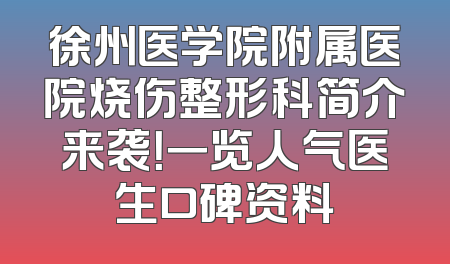 徐州医学院附属医院烧伤整形科简介来袭！一览人气医生口碑资料
