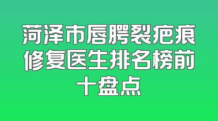 菏泽市唇腭裂疤痕修复医生排名榜前十盘点