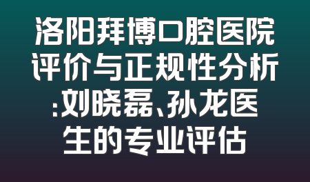洛阳拜博口腔医院评价与正规性分析：刘晓磊、孙龙医生的专业评估