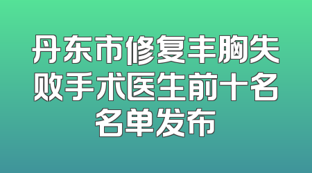 丹东市修复丰胸失败手术医生前十名名单发布