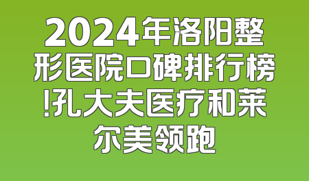 2024年洛阳整形医院口碑排行榜！孔大夫医疗和莱尔美领跑