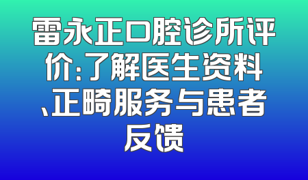 雷永正口腔诊所评价：了解医生资料、正畸服务与患者反馈