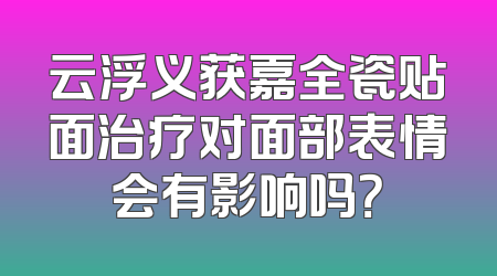 云浮义获嘉全瓷贴面治疗对面部表情会有影响吗？