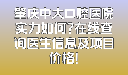 肇庆中大口腔医院实力如何？在线查询医生信息及项目价格！