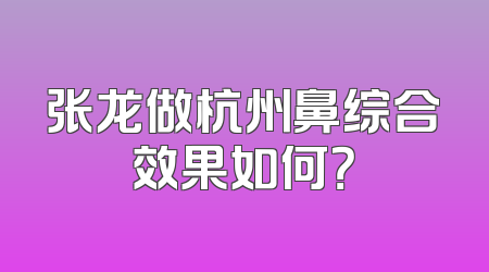 张龙做杭州鼻综合效果如何？