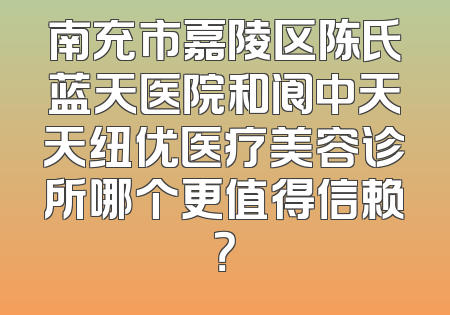 南充市嘉陵区陈氏蓝天医院和阆中天天纽优医疗美容诊所哪个更值得信赖？
