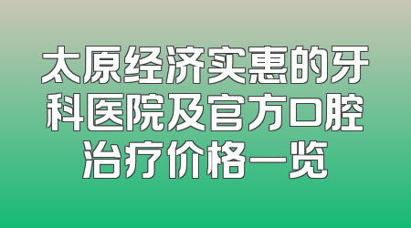 太原经济实惠的牙科医院及官方口腔治疗价格一览