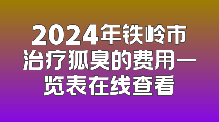 2024年铁岭市治疗狐臭的费用一览表在线查看