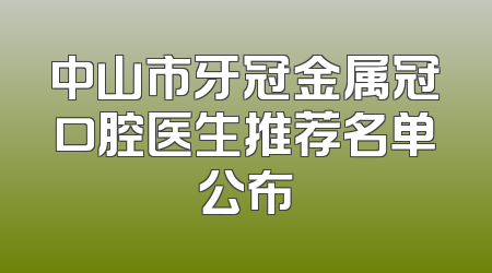 中山市牙冠金属冠口腔医生推荐名单公布