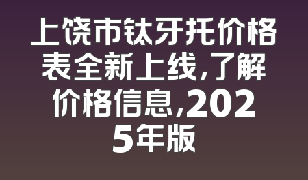 上饶市钛牙托价格表全新上线，了解价格信息，2025年版