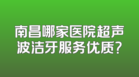南昌哪家医院超声波洁牙服务优质？