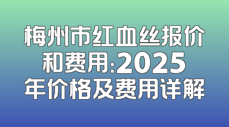 梅州市红血丝报价和费用：2025年价格及费用详解