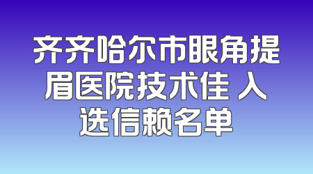 齐齐哈尔市眼角提眉医院技术佳 入选信赖名单