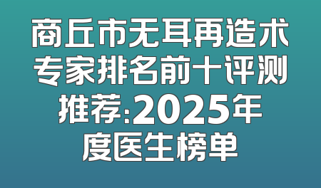 商丘市无耳再造术专家排名前十评测推荐：2025年度医生榜单