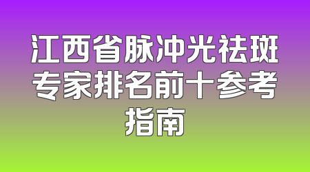 江西省脉冲光祛斑专家排名前十参考指南
