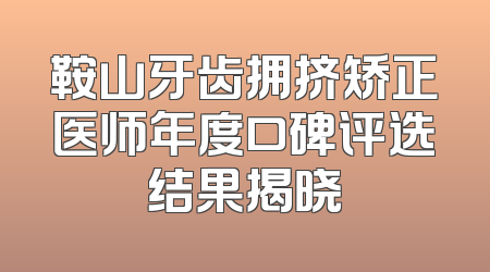 鞍山牙齿拥挤矫正医师年度口碑评选结果揭晓
