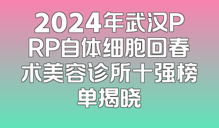 2024年武汉PRP自体细胞回春术美容诊所十强榜单揭晓