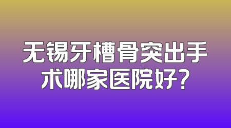 无锡牙槽骨突出手术哪家医院好？