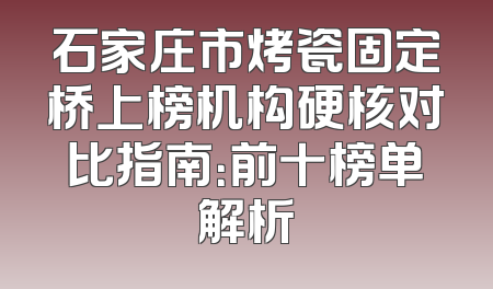 石家庄市烤瓷固定桥上榜机构硬核对比指南：前十榜单解析