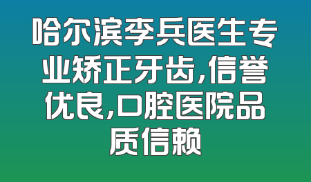 哈尔滨李兵医生专业矫正牙齿，信誉优良，口腔医院品质信赖