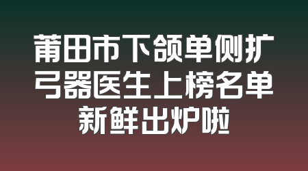 莆田市下颌单侧扩弓器医生上榜名单新鲜出炉啦