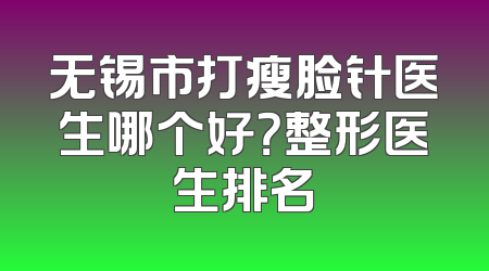 无锡市打瘦脸针医生哪个好？整形医生排名