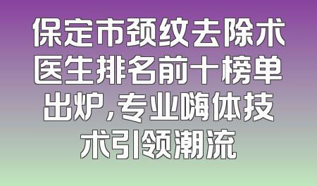 保定市颈纹去除术医生排名前十榜单出炉，专业嗨体技术引领潮流